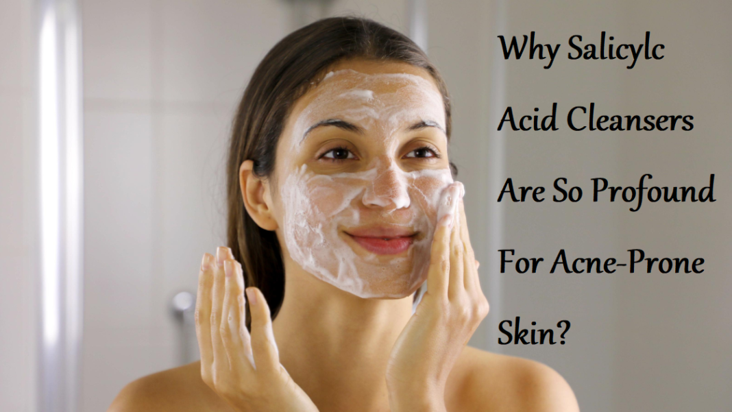Why Salicylic Acid Cleansers Are So Profound For Acne-Prone Skin?